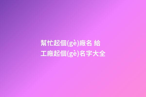 幫忙起個(gè)廠名 給工廠起個(gè)名字大全-第1張-公司起名-玄機(jī)派